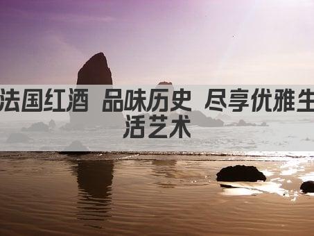 法国红酒 品味历史 尽享优雅生活艺术