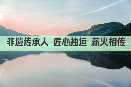 非遗传承人 匠心独运 薪火相传