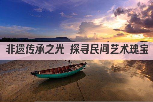 非遗传承之光 探寻民间艺术瑰宝