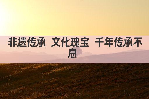 非遗传承 文化瑰宝 千年传承不息 