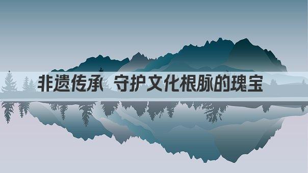 非遗传承 守护文化根脉的瑰宝 