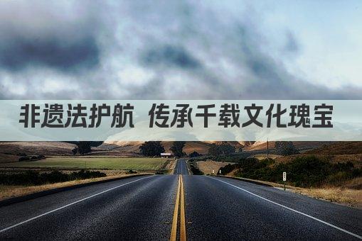 非遗法护航 传承千载文化瑰宝 