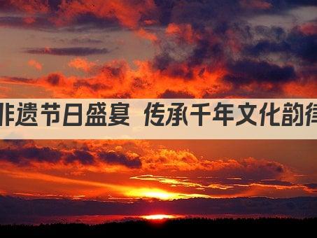 非遗节日盛宴 传承千年文化韵律