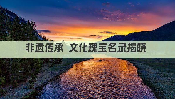非遗传承 文化瑰宝名录揭晓 