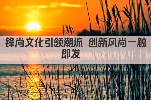 锋尚文化引领潮流 创新风尚一触即发  