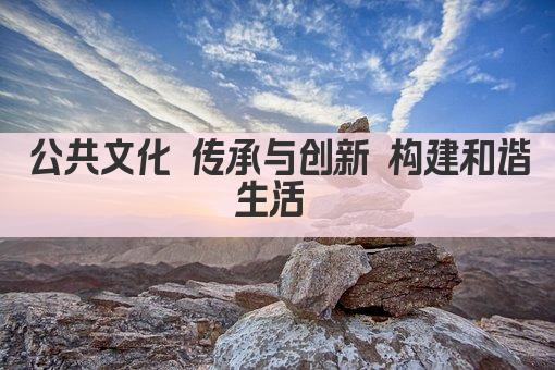 公共文化 传承与创新 构建和谐生活 