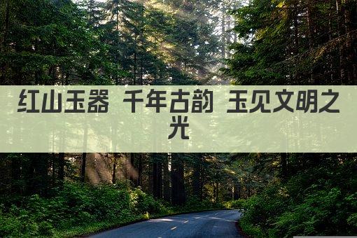 红山玉器 古韵流光 千年匠心传承之作