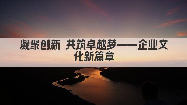 凝聚创新 共筑卓越梦——企业文化新篇章