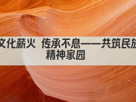 文化薪火 传承不息——共筑民族精神家园 