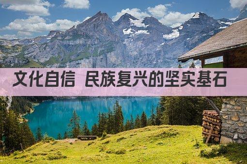 文化自信 民族复兴的坚实基石 