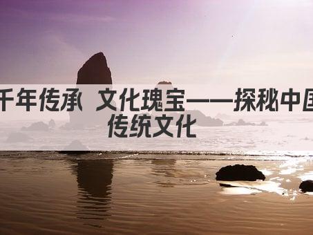 千年传承 文化瑰宝——探秘中国传统文化 