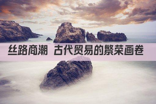 古丝绸之路 千年贸易传奇再现光彩
