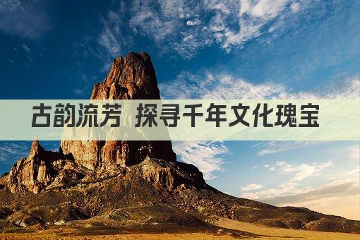 古韵流芳 探寻千年文化瑰宝 