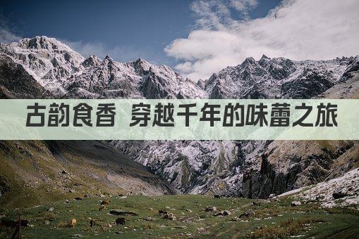 古韵食香 穿越千年的味蕾之旅