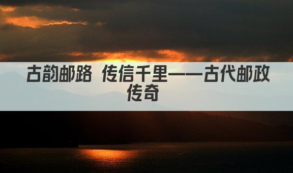 古韵邮路 传信千里——古代邮政传奇 