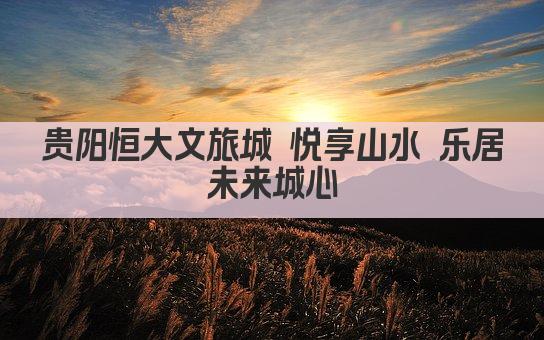 贵阳恒大文旅城 悦享山水 乐居未来城心
