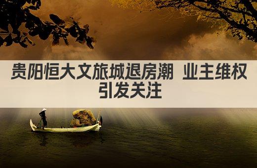 贵阳恒大文旅城退房潮涌 业主维权引发关注