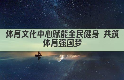 体育文化中心赋能全民健身 共筑体育强国梦