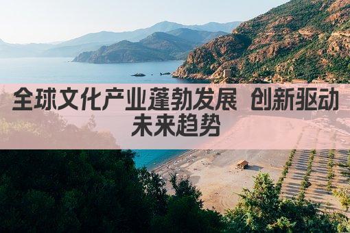 全球文化产业蓬勃发展 创新驱动未来趋势