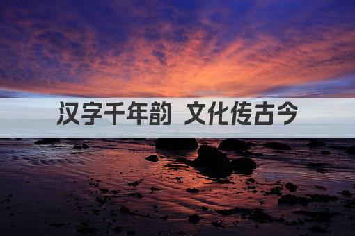 汉字千年韵 文化传古今