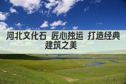 河北文化石 匠心独运 打造经典建筑之美 