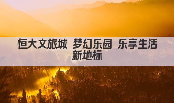 恒大文旅城 梦幻乐园 乐享生活新地标