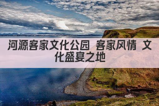 河源客家文化公园 客家风情 文化盛宴之地
