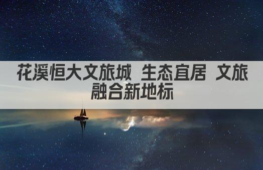 花溪恒大文旅城 生态宜居 文旅融合新地标