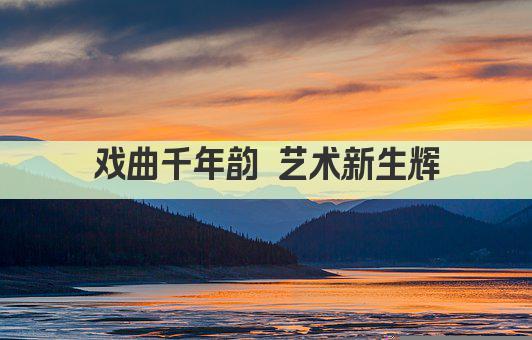 戏曲千年韵 艺术新生辉