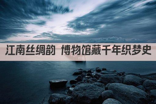 江南丝绸韵 博物馆藏千年织梦史