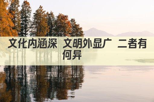 文化内涵深 文明外显广 二者有何异  