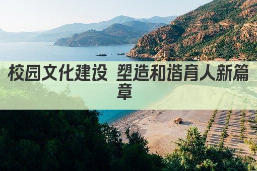 校园文化建设 塑造和谐育人新篇章 