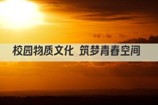 校园物质文化 筑梦青春空间 
