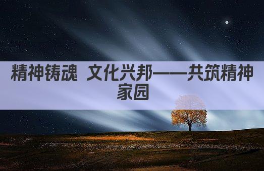 精神铸魂 文化兴邦——共筑精神家园
