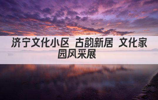 济宁文化小区 古韵新居 文化家园风采展 