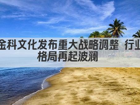 金科文化发布重大战略调整 行业格局再起波澜 