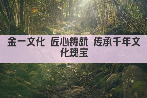 金一文化 匠心铸就 传承千年文化瑰宝