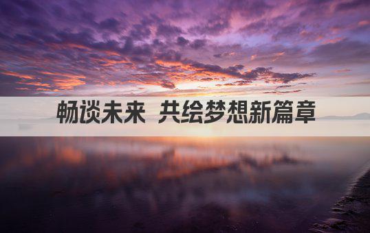 畅谈未来 共绘梦想新篇章