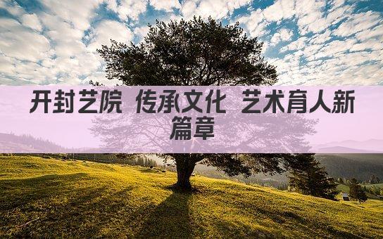 开封艺院 传承文化 艺术育人新篇章