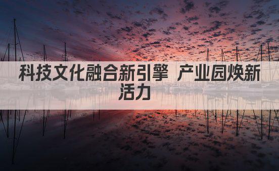 科技文化融合新引擎 产业园焕新活力 