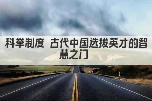 科举制度 古代中国选拔英才的智慧之门 