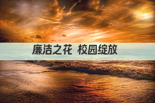 廉洁之花 校园绽放 