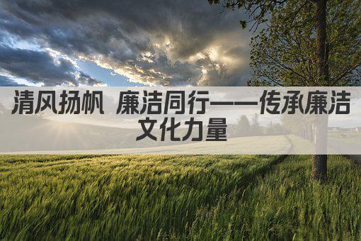 清风扬帆 廉洁同行——传承廉洁文化力量