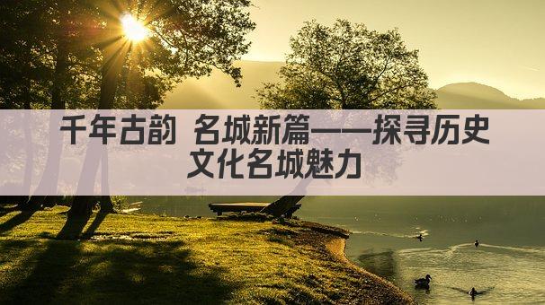 千年古韵 名城新篇——探寻历史文化名城魅力