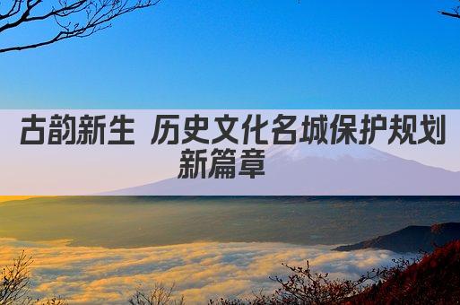 古韵新生 历史文化名城保护规划新篇章 