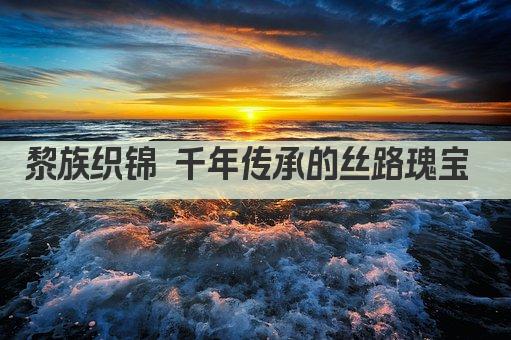 黎族织锦 千年传承的丝路瑰宝 