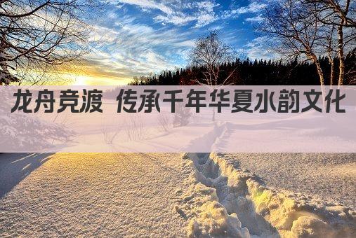 龙舟竞渡 传承千年华夏水韵文化 