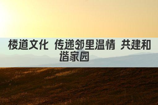 楼道文化 传递邻里温情 共筑和谐家园 