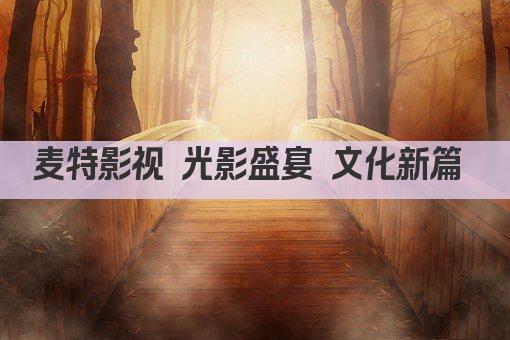麦特影视 光影盛宴 文化新篇 