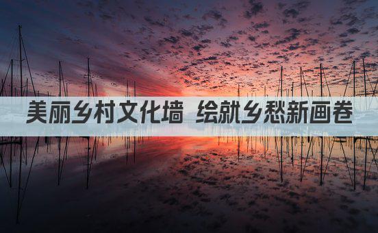 美丽乡村文化墙 绘就乡愁新画卷